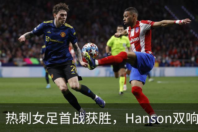 热刺女足首战获胜，Hanson双响助力球队3-1战胜西汉姆联